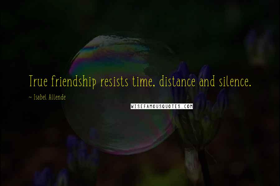 Isabel Allende Quotes: True friendship resists time, distance and silence.