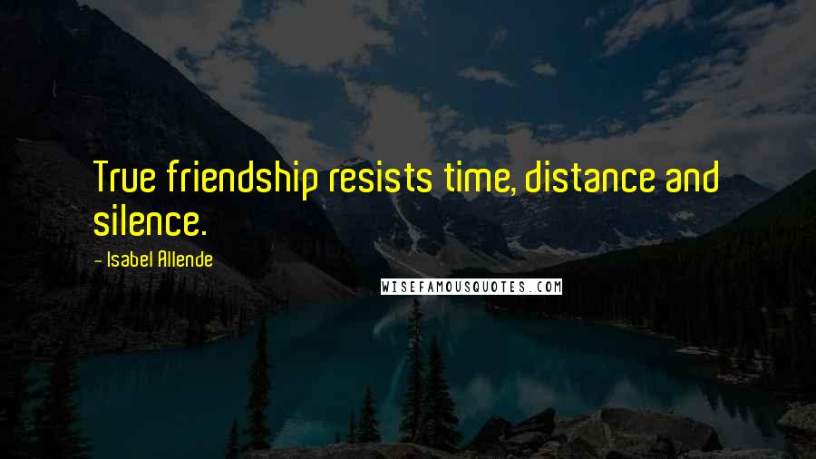 Isabel Allende Quotes: True friendship resists time, distance and silence.