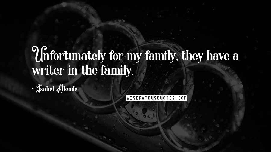 Isabel Allende Quotes: Unfortunately for my family, they have a writer in the family.