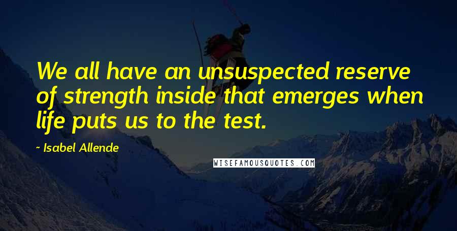 Isabel Allende Quotes: We all have an unsuspected reserve of strength inside that emerges when life puts us to the test.