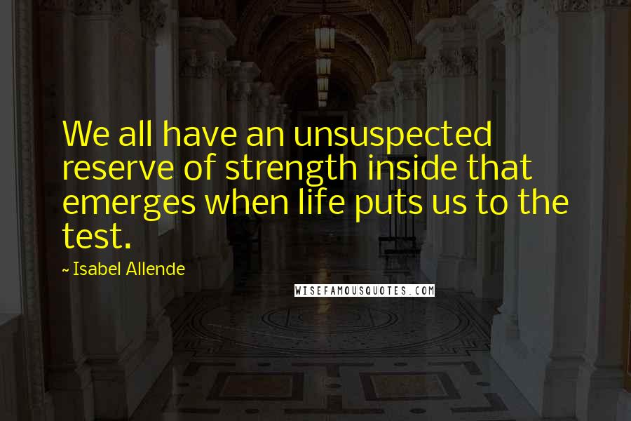 Isabel Allende Quotes: We all have an unsuspected reserve of strength inside that emerges when life puts us to the test.