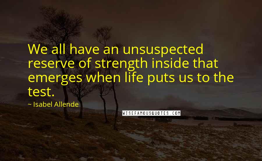 Isabel Allende Quotes: We all have an unsuspected reserve of strength inside that emerges when life puts us to the test.