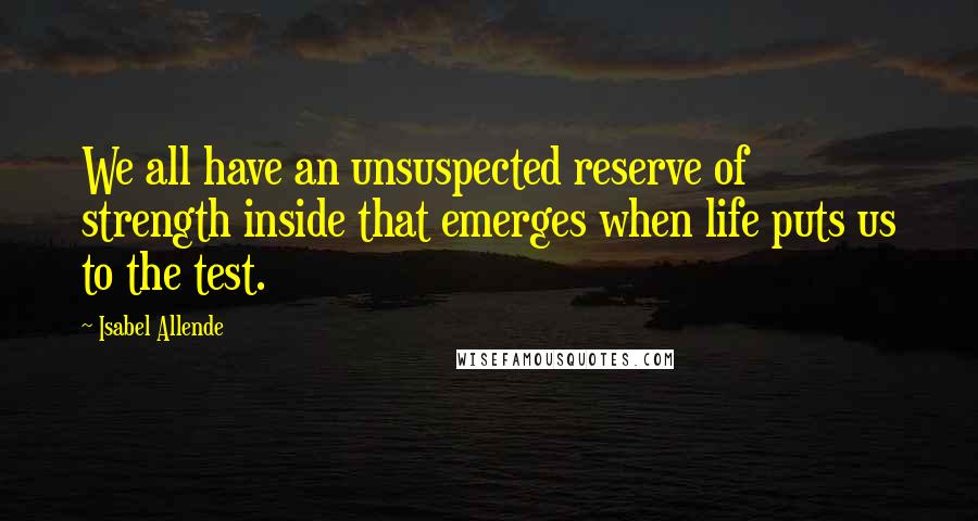 Isabel Allende Quotes: We all have an unsuspected reserve of strength inside that emerges when life puts us to the test.