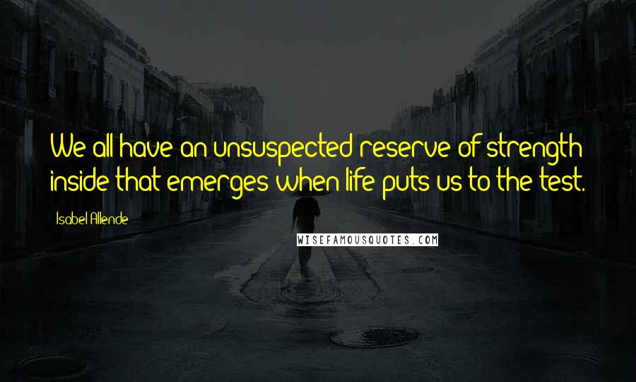 Isabel Allende Quotes: We all have an unsuspected reserve of strength inside that emerges when life puts us to the test.