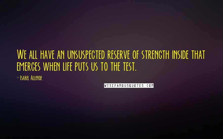 Isabel Allende Quotes: We all have an unsuspected reserve of strength inside that emerges when life puts us to the test.