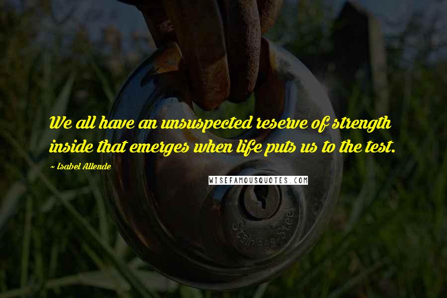 Isabel Allende Quotes: We all have an unsuspected reserve of strength inside that emerges when life puts us to the test.