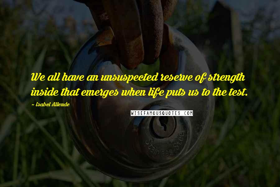 Isabel Allende Quotes: We all have an unsuspected reserve of strength inside that emerges when life puts us to the test.