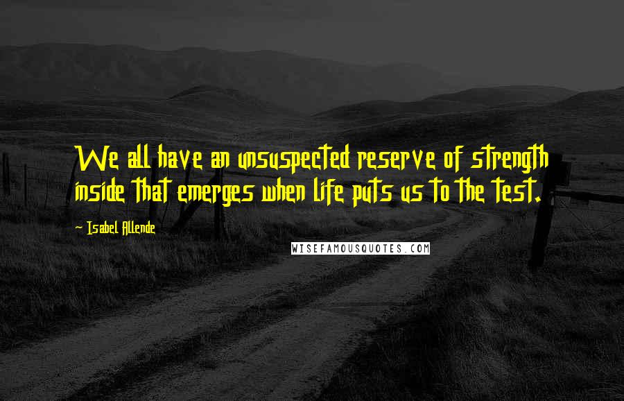 Isabel Allende Quotes: We all have an unsuspected reserve of strength inside that emerges when life puts us to the test.