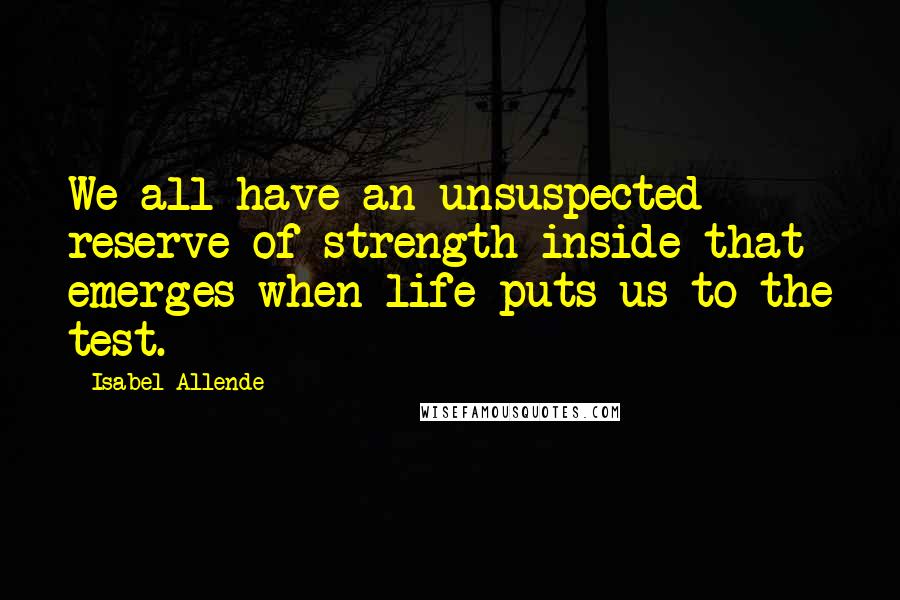 Isabel Allende Quotes: We all have an unsuspected reserve of strength inside that emerges when life puts us to the test.