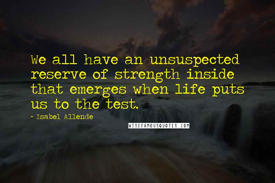 Isabel Allende Quotes: We all have an unsuspected reserve of strength inside that emerges when life puts us to the test.