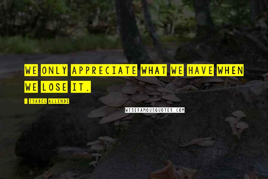 Isabel Allende Quotes: We only appreciate what we have when we lose it.