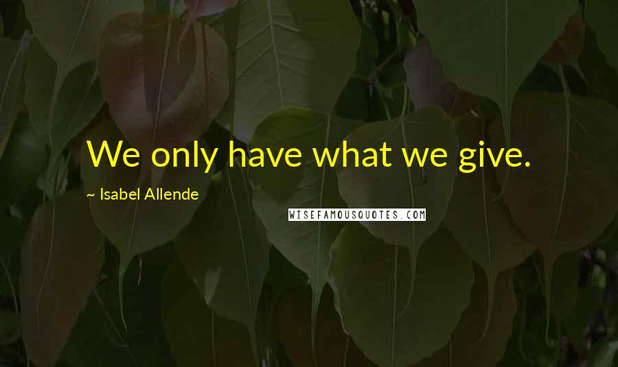 Isabel Allende Quotes: We only have what we give.