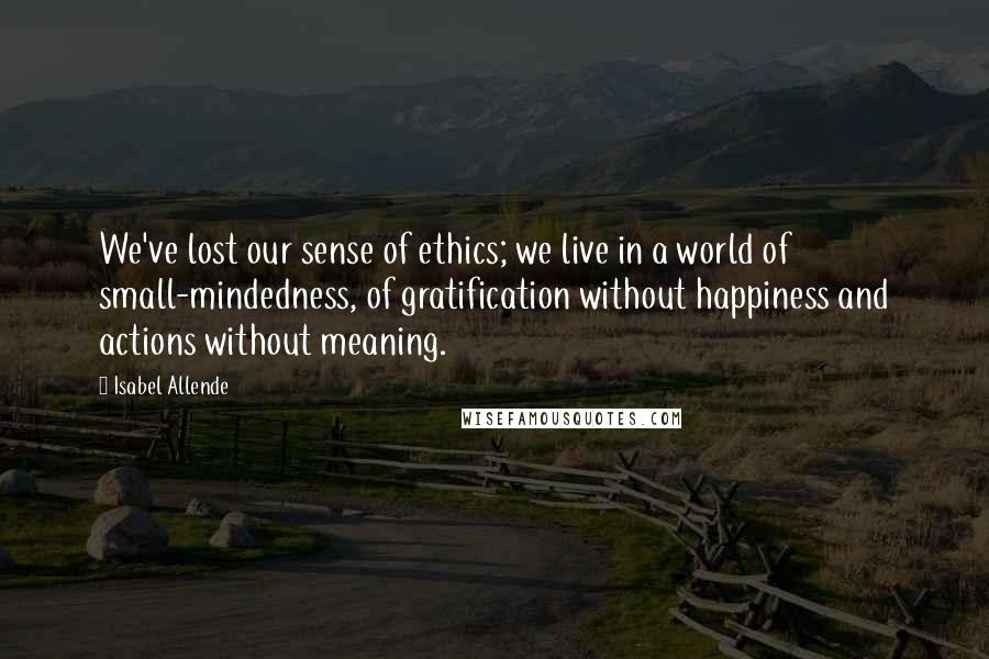 Isabel Allende Quotes: We've lost our sense of ethics; we live in a world of small-mindedness, of gratification without happiness and actions without meaning.