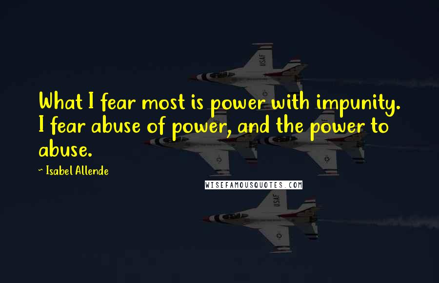 Isabel Allende Quotes: What I fear most is power with impunity. I fear abuse of power, and the power to abuse.