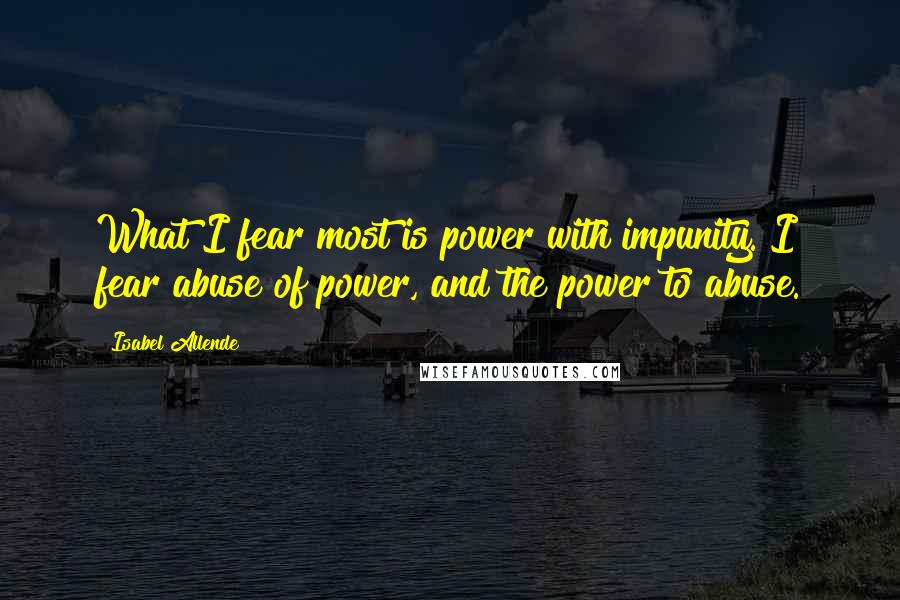 Isabel Allende Quotes: What I fear most is power with impunity. I fear abuse of power, and the power to abuse.
