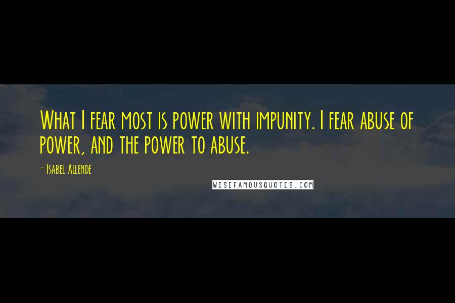 Isabel Allende Quotes: What I fear most is power with impunity. I fear abuse of power, and the power to abuse.