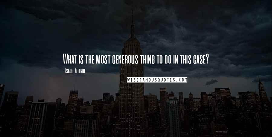 Isabel Allende Quotes: What is the most generous thing to do in this case?