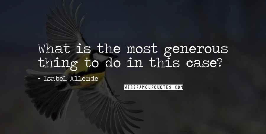 Isabel Allende Quotes: What is the most generous thing to do in this case?