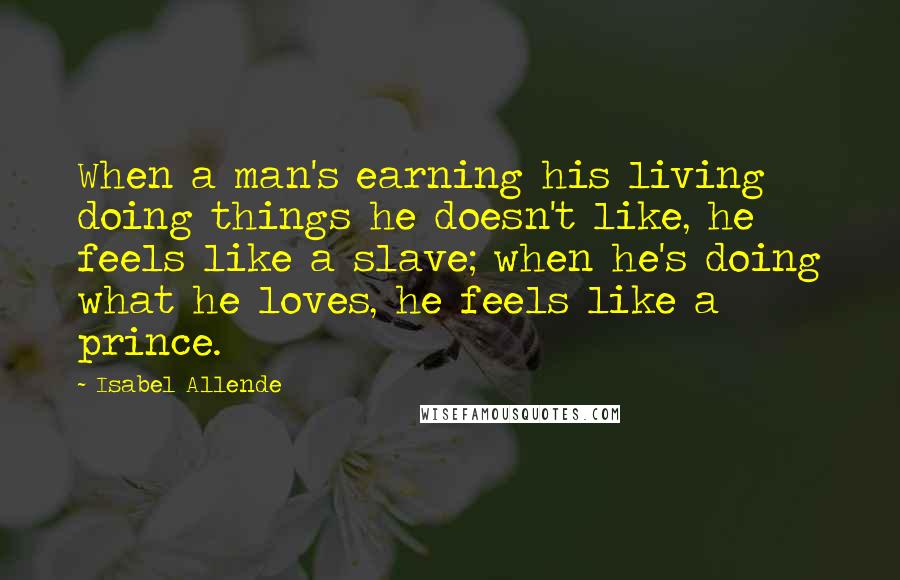 Isabel Allende Quotes: When a man's earning his living doing things he doesn't like, he feels like a slave; when he's doing what he loves, he feels like a prince.