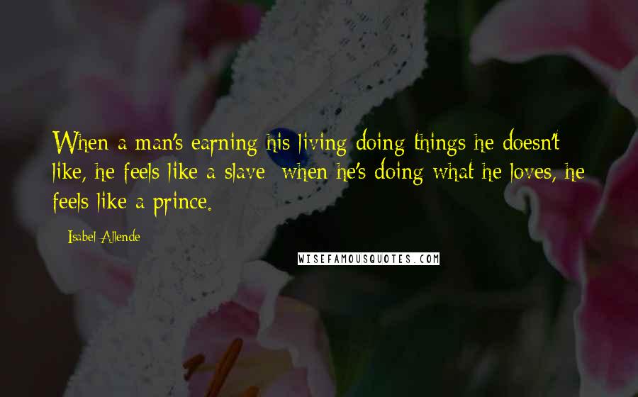 Isabel Allende Quotes: When a man's earning his living doing things he doesn't like, he feels like a slave; when he's doing what he loves, he feels like a prince.