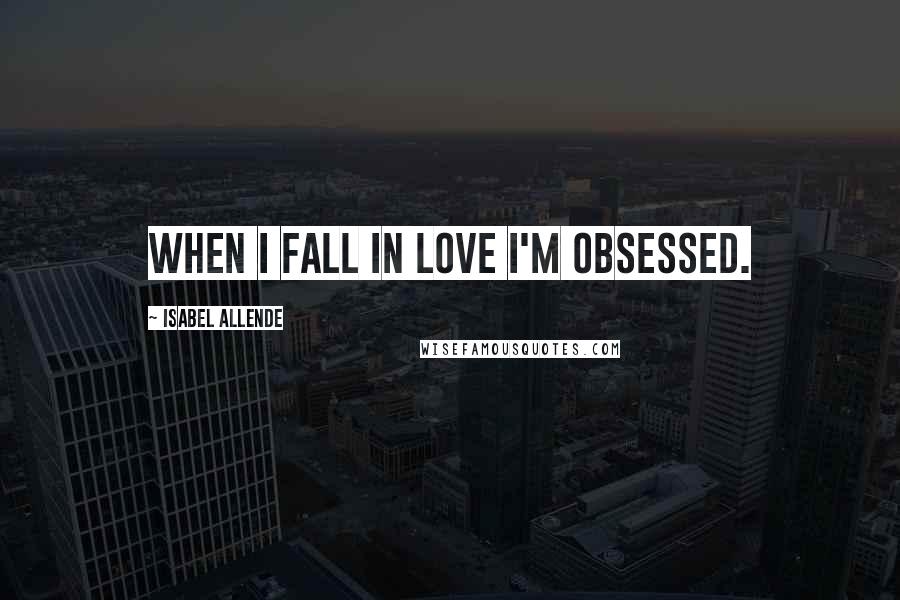 Isabel Allende Quotes: When I fall in love I'm obsessed.