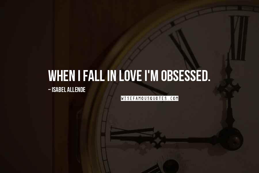 Isabel Allende Quotes: When I fall in love I'm obsessed.