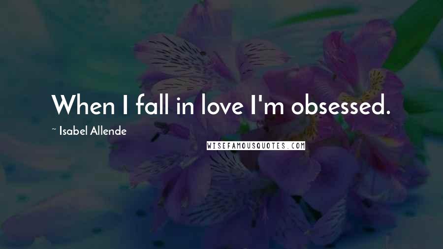 Isabel Allende Quotes: When I fall in love I'm obsessed.