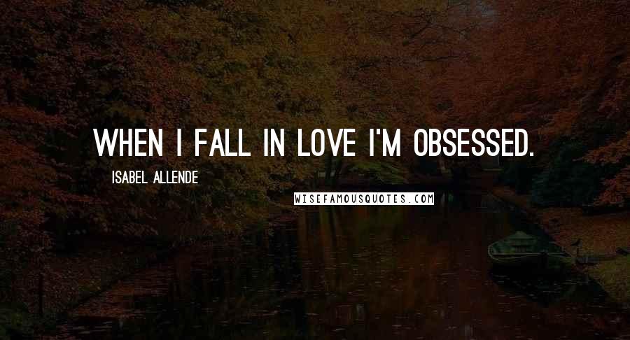 Isabel Allende Quotes: When I fall in love I'm obsessed.