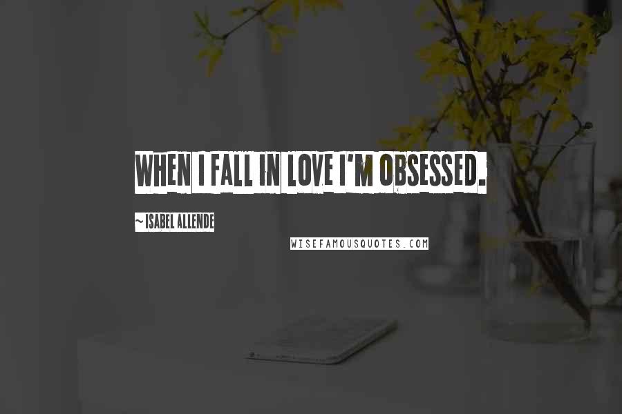 Isabel Allende Quotes: When I fall in love I'm obsessed.