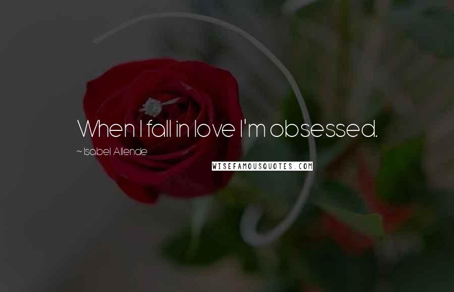 Isabel Allende Quotes: When I fall in love I'm obsessed.