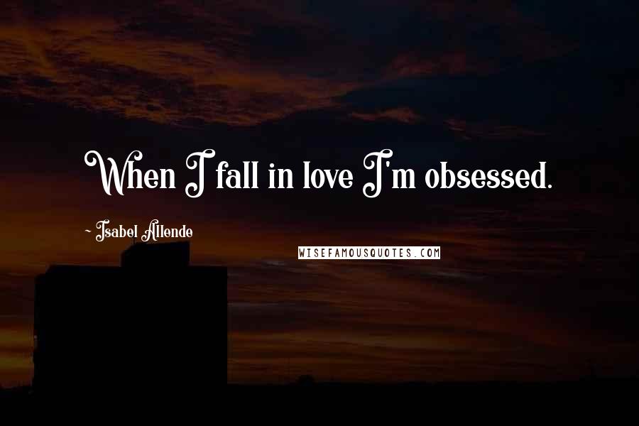 Isabel Allende Quotes: When I fall in love I'm obsessed.