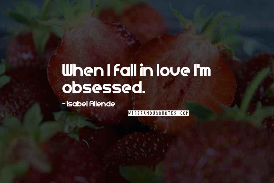 Isabel Allende Quotes: When I fall in love I'm obsessed.