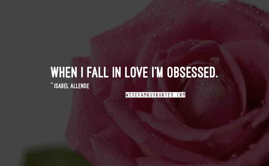 Isabel Allende Quotes: When I fall in love I'm obsessed.