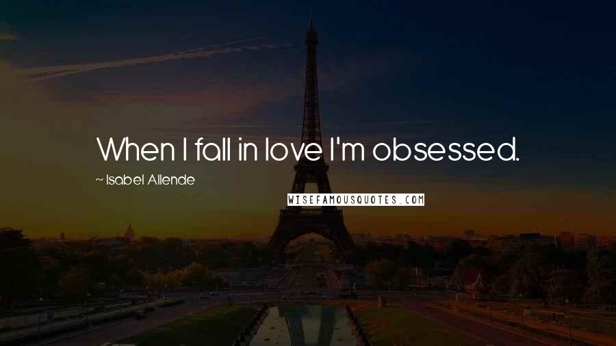 Isabel Allende Quotes: When I fall in love I'm obsessed.