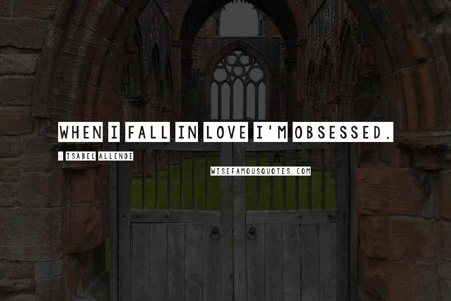 Isabel Allende Quotes: When I fall in love I'm obsessed.