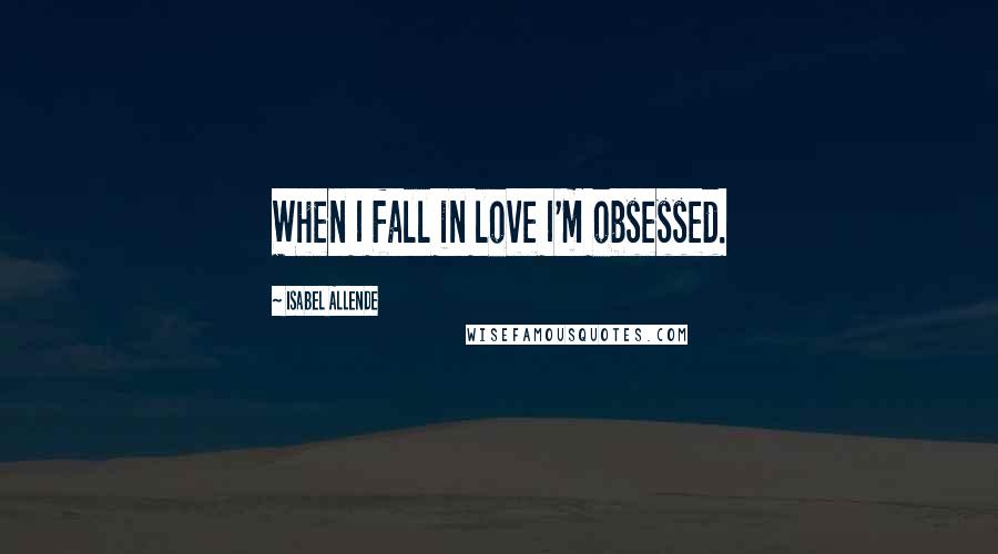 Isabel Allende Quotes: When I fall in love I'm obsessed.