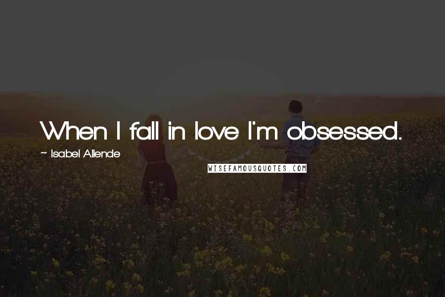 Isabel Allende Quotes: When I fall in love I'm obsessed.