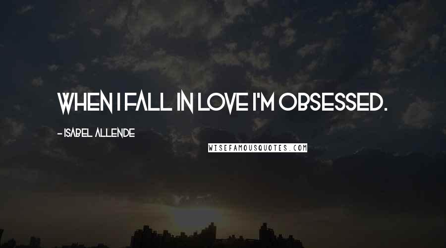 Isabel Allende Quotes: When I fall in love I'm obsessed.