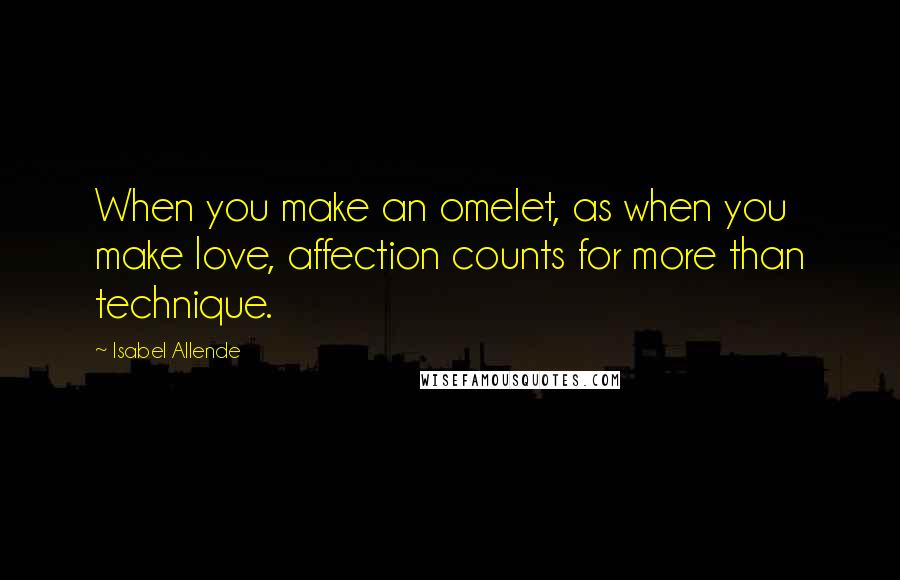 Isabel Allende Quotes: When you make an omelet, as when you make love, affection counts for more than technique.