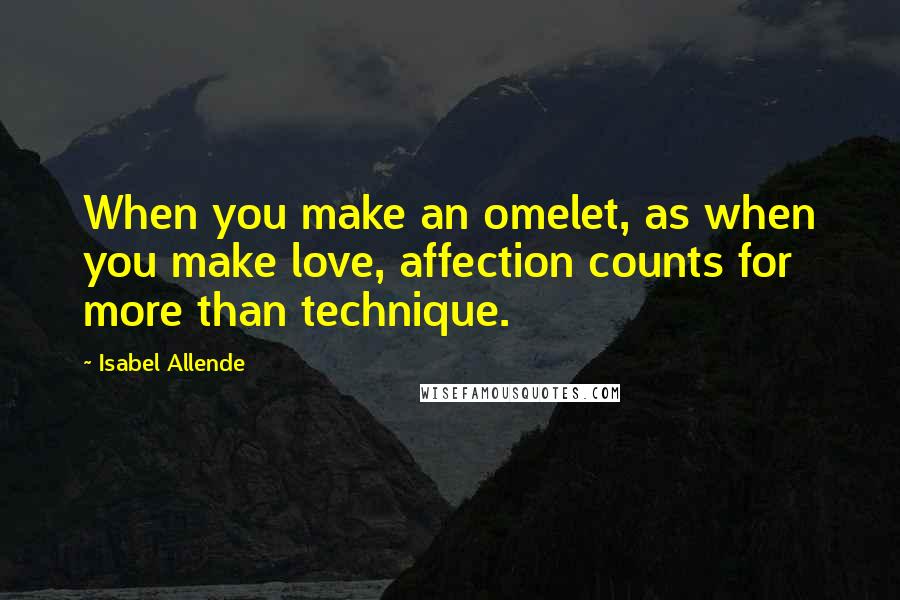 Isabel Allende Quotes: When you make an omelet, as when you make love, affection counts for more than technique.