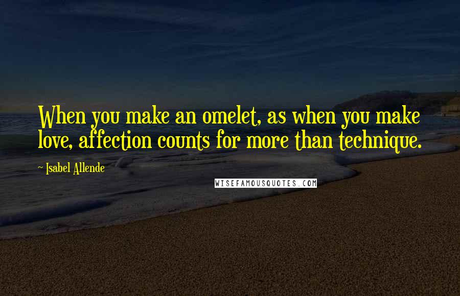 Isabel Allende Quotes: When you make an omelet, as when you make love, affection counts for more than technique.