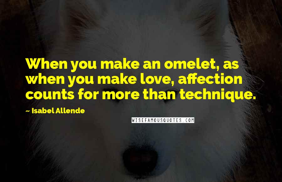 Isabel Allende Quotes: When you make an omelet, as when you make love, affection counts for more than technique.