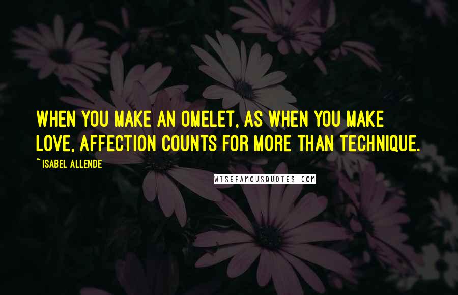 Isabel Allende Quotes: When you make an omelet, as when you make love, affection counts for more than technique.