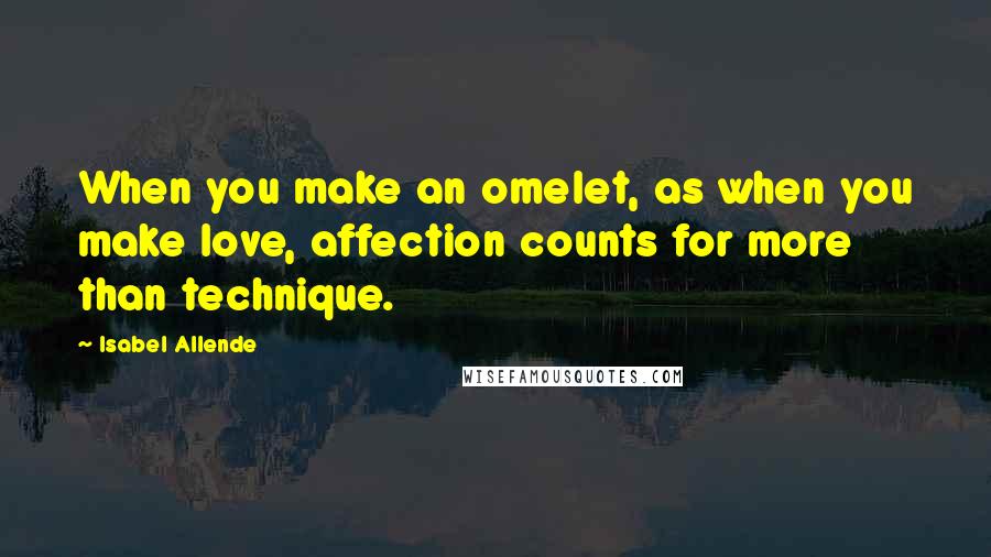 Isabel Allende Quotes: When you make an omelet, as when you make love, affection counts for more than technique.