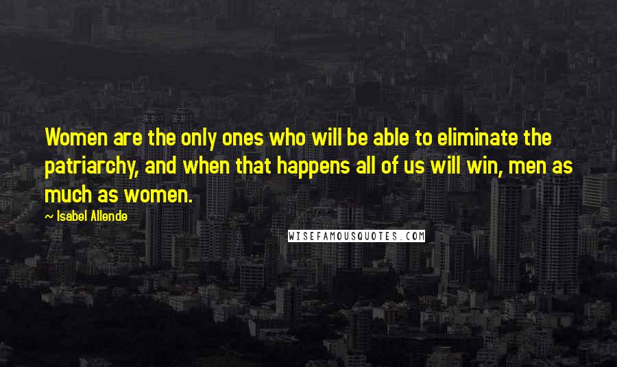 Isabel Allende Quotes: Women are the only ones who will be able to eliminate the patriarchy, and when that happens all of us will win, men as much as women.