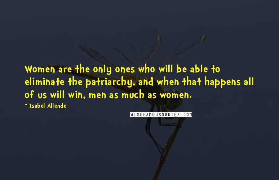 Isabel Allende Quotes: Women are the only ones who will be able to eliminate the patriarchy, and when that happens all of us will win, men as much as women.