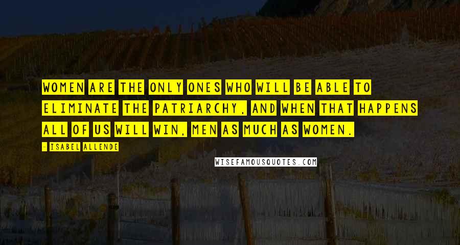 Isabel Allende Quotes: Women are the only ones who will be able to eliminate the patriarchy, and when that happens all of us will win, men as much as women.