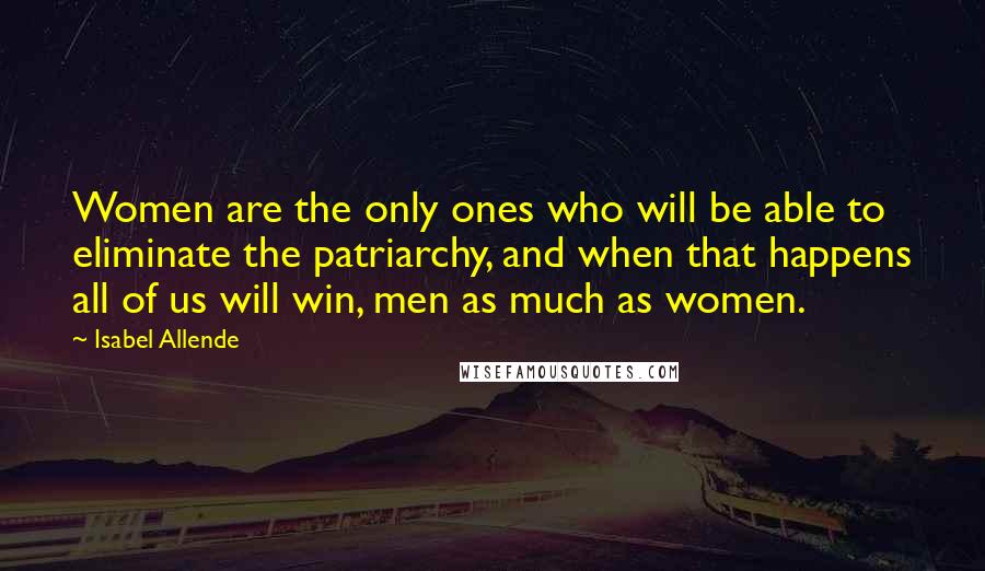 Isabel Allende Quotes: Women are the only ones who will be able to eliminate the patriarchy, and when that happens all of us will win, men as much as women.