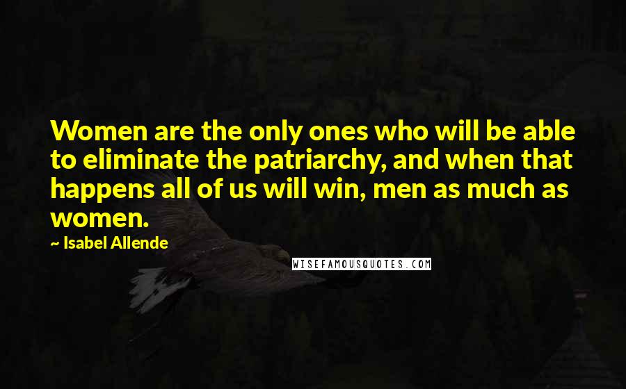 Isabel Allende Quotes: Women are the only ones who will be able to eliminate the patriarchy, and when that happens all of us will win, men as much as women.