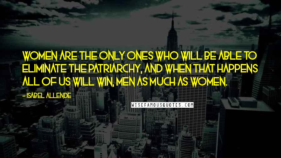 Isabel Allende Quotes: Women are the only ones who will be able to eliminate the patriarchy, and when that happens all of us will win, men as much as women.